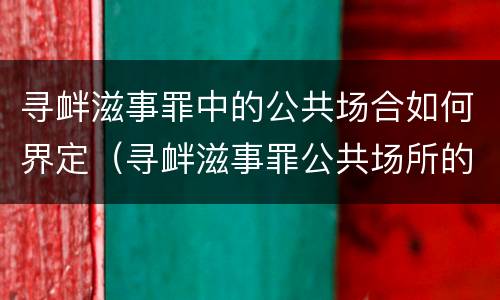寻衅滋事罪中的公共场合如何界定（寻衅滋事罪公共场所的界定）
