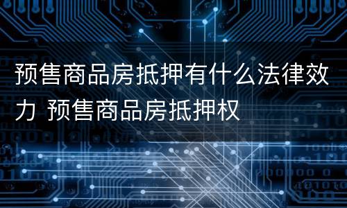 预售商品房抵押有什么法律效力 预售商品房抵押权