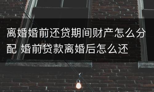 离婚婚前还贷期间财产怎么分配 婚前贷款离婚后怎么还