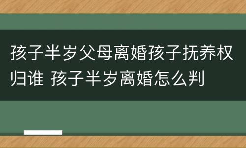 孩子半岁父母离婚孩子抚养权归谁 孩子半岁离婚怎么判
