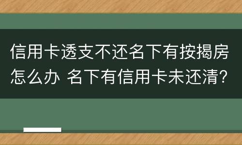 信用卡透支不还名下有按揭房怎么办 名下有信用卡未还清?买房能办按揭吗?