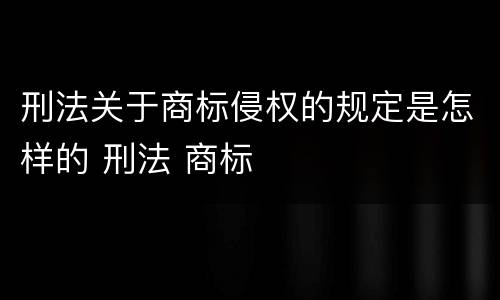 刑法关于商标侵权的规定是怎样的 刑法 商标