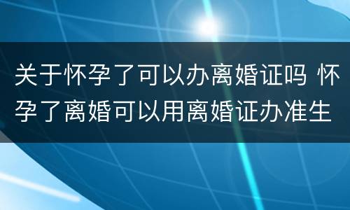 关于怀孕了可以办离婚证吗 怀孕了离婚可以用离婚证办准生证吗?