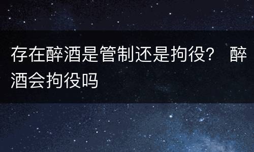 存在醉酒是管制还是拘役？ 醉酒会拘役吗