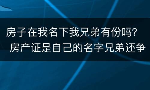 房子在我名下我兄弟有份吗？ 房产证是自己的名字兄弟还争得了这房子吗
