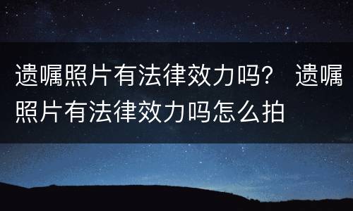 遗嘱照片有法律效力吗？ 遗嘱照片有法律效力吗怎么拍