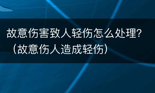 故意伤害致人轻伤怎么处理？（故意伤人造成轻伤）