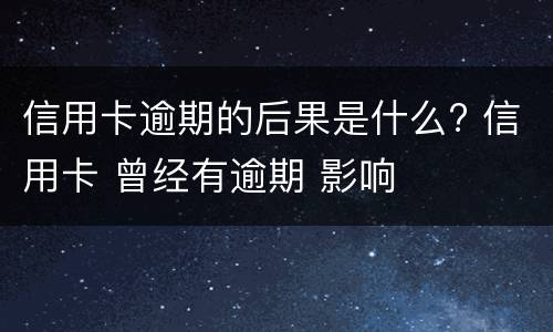 信用卡逾期的后果是什么? 信用卡 曾经有逾期 影响