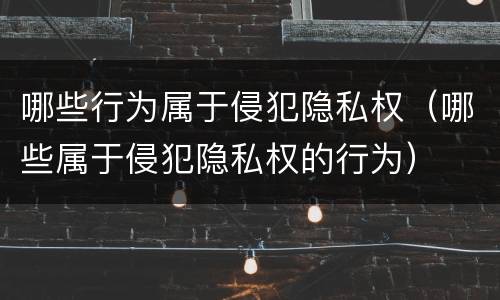 哪些行为属于侵犯隐私权（哪些属于侵犯隐私权的行为）