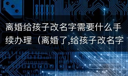 离婚给孩子改名字需要什么手续办理（离婚了,给孩子改名字需要什么手续）