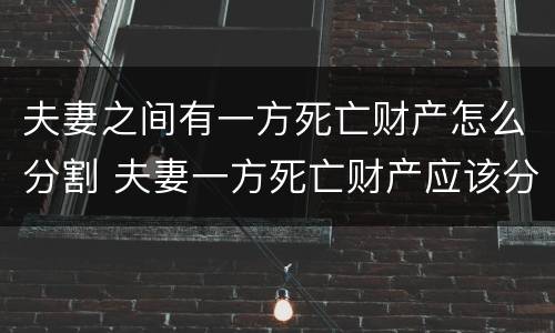 夫妻之间有一方死亡财产怎么分割 夫妻一方死亡财产应该分了吗