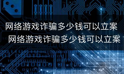 网络游戏诈骗多少钱可以立案 网络游戏诈骗多少钱可以立案起诉