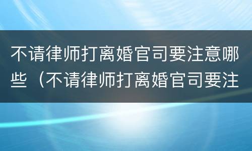 不请律师打离婚官司要注意哪些（不请律师打离婚官司要注意哪些问题）