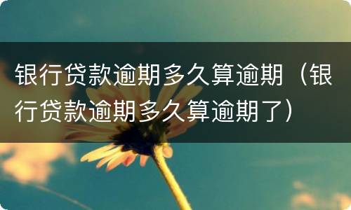 银行贷款逾期多久算逾期（银行贷款逾期多久算逾期了）