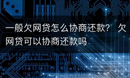 一般欠网贷怎么协商还款？ 欠网贷可以协商还款吗