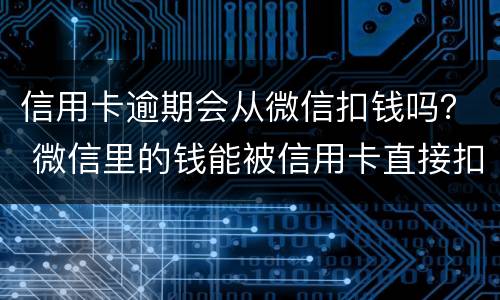 信用卡逾期会从微信扣钱吗？ 微信里的钱能被信用卡直接扣了吗