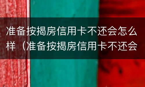 准备按揭房信用卡不还会怎么样（准备按揭房信用卡不还会怎么样吗）