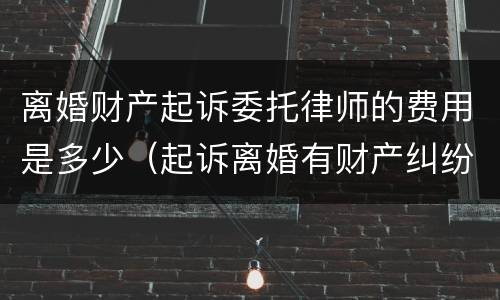 离婚财产起诉委托律师的费用是多少（起诉离婚有财产纠纷的律师费怎么算谁出）