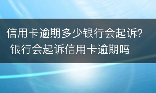 信用卡逾期多少银行会起诉？ 银行会起诉信用卡逾期吗