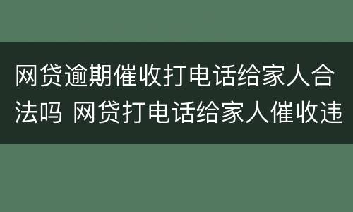 网贷逾期催收打电话给家人合法吗 网贷打电话给家人催收违法么