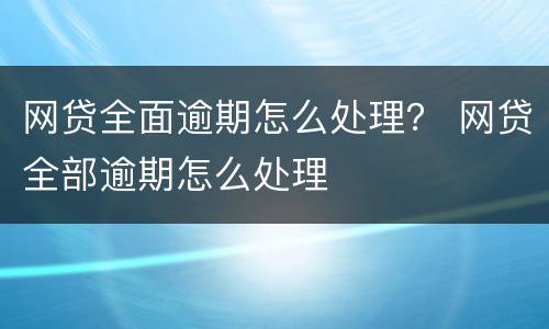 网贷全面逾期怎么处理？ 网贷全部逾期怎么处理