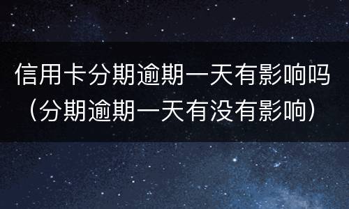 信用卡分期逾期一天有影响吗（分期逾期一天有没有影响）