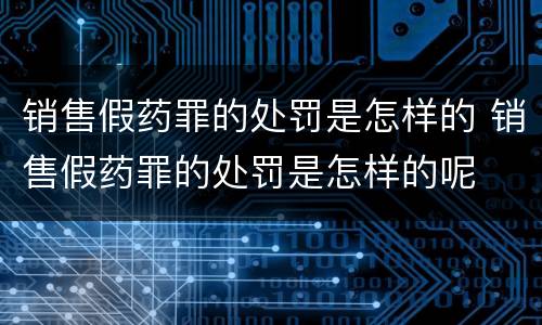 销售假药罪的处罚是怎样的 销售假药罪的处罚是怎样的呢