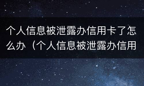 个人信息被泄露办信用卡了怎么办（个人信息被泄露办信用卡了怎么办理）