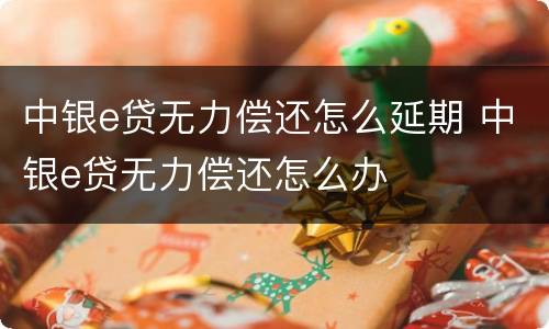 中银e贷无力偿还怎么延期 中银e贷无力偿还怎么办