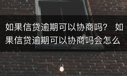 如果信贷逾期可以协商吗？ 如果信贷逾期可以协商吗会怎么样