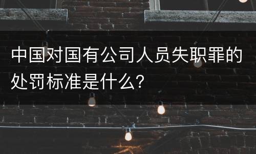 中国对国有公司人员失职罪的处罚标准是什么？