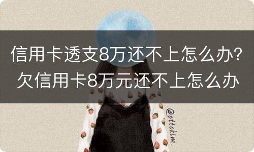 信用卡透支8万还不上怎么办？ 欠信用卡8万元还不上怎么办