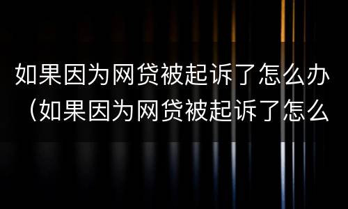 如果因为网贷被起诉了怎么办（如果因为网贷被起诉了怎么办理）