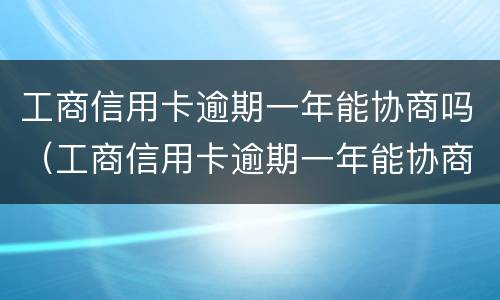 工商信用卡逾期一年能协商吗（工商信用卡逾期一年能协商吗怎么办）