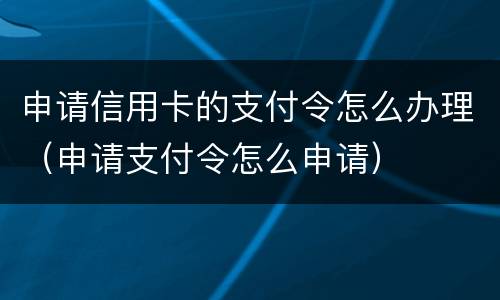申请信用卡的支付令怎么办理（申请支付令怎么申请）