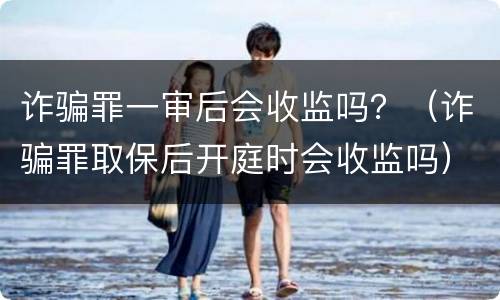 诈骗罪一审后会收监吗？（诈骗罪取保后开庭时会收监吗）