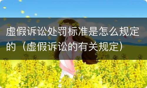 虚假诉讼处罚标准是怎么规定的（虚假诉讼的有关规定）