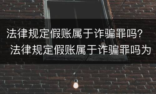 法律规定假账属于诈骗罪吗？ 法律规定假账属于诈骗罪吗为什么