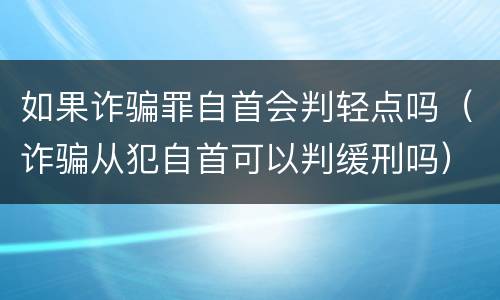 如果诈骗罪自首会判轻点吗（诈骗从犯自首可以判缓刑吗）