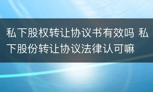 私下股权转让协议书有效吗 私下股份转让协议法律认可嘛