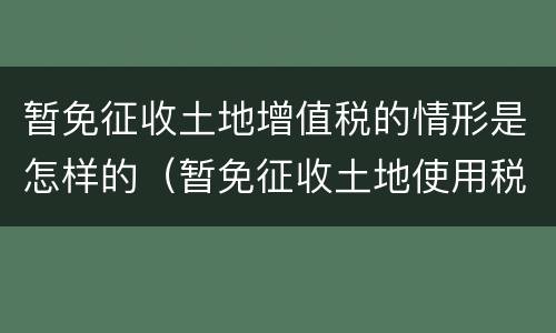 暂免征收土地增值税的情形是怎样的（暂免征收土地使用税）
