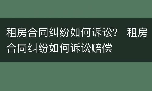 租房合同纠纷如何诉讼？ 租房合同纠纷如何诉讼赔偿