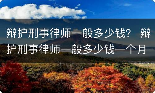 辩护刑事律师一般多少钱？ 辩护刑事律师一般多少钱一个月