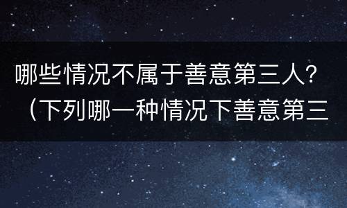 哪些情况不属于善意第三人？（下列哪一种情况下善意第三人）