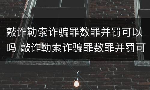 敲诈勒索诈骗罪数罪并罚可以吗 敲诈勒索诈骗罪数罪并罚可以吗判几年