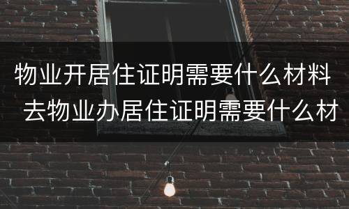 物业开居住证明需要什么材料 去物业办居住证明需要什么材料