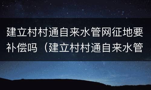 建立村村通自来水管网征地要补偿吗（建立村村通自来水管网征地要补偿吗）
