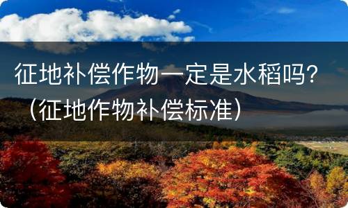征地补偿作物一定是水稻吗？（征地作物补偿标准）