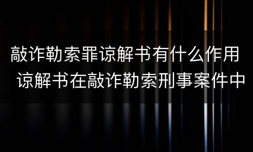 敲诈勒索罪谅解书有什么作用 谅解书在敲诈勒索刑事案件中起到作用大吗