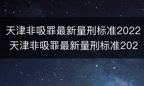 天津非吸罪最新量刑标准2022 天津非吸罪最新量刑标准2022案例